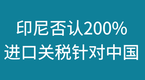 印尼否认针对中国征收200%进口关税；印尼零售商协会Hippindo反对对中国进口商品征收200%的关税