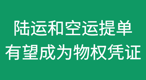陆运和空运提单有望成为物权凭证，将有利于融资，同时也面临新的风险