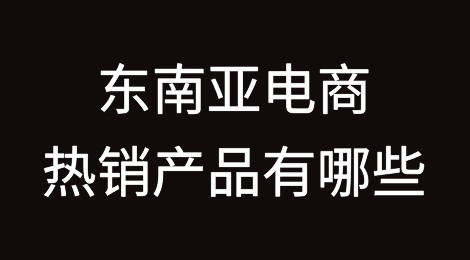 东南亚电商热销产品有哪些？