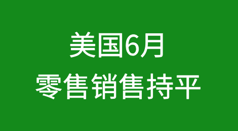 美国6月零售销售持平；新增4家破产企业