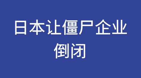 日本为僵尸企业找到了“秘方”：让它们倒闭