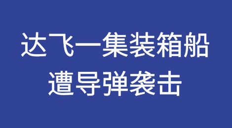 突发！达飞一集装箱船遭导弹袭击