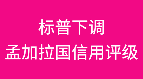 标普全球将孟加拉国信用评级从“BB-”下调至“B+”