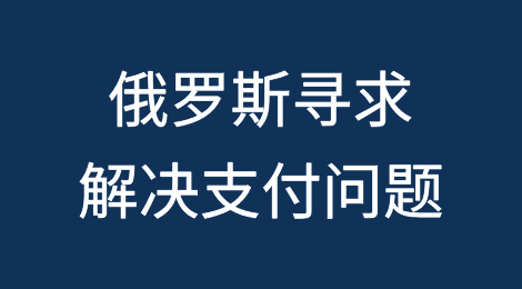 俄罗斯寻求创新方案解决制裁下的支付问题
