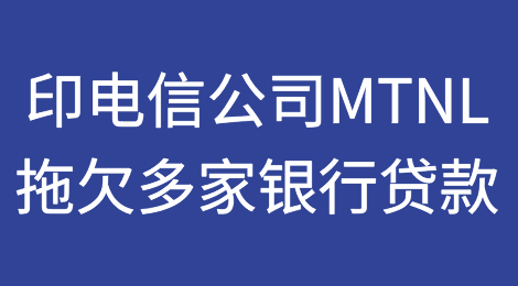 印度电信公司MTNL拖欠多家银行42.2亿卢比的贷款付款