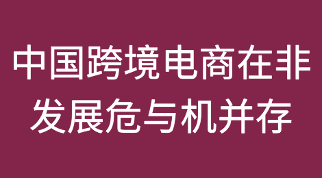 中国跨境电商在非发展危与机并存