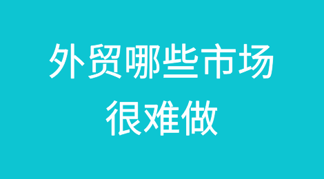 外贸哪些市场很难做？