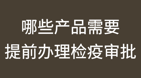 哪些产品需要提前办理检疫审批？