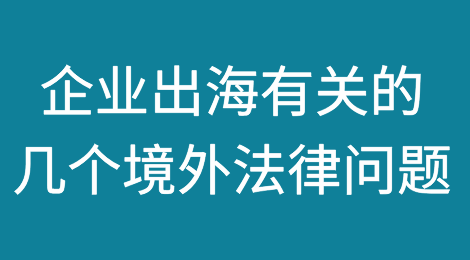 企业出海有关的几个热门境外法律问题（上）