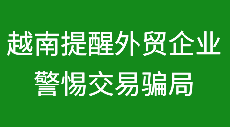 越南建议外贸企业保持谨慎，避免交易骗局