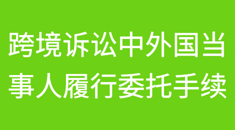 跨境诉讼中外国当事人履行委托手续的几种方式