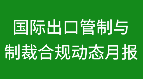 国际出口管制与制裁合规动态月报