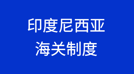 中企出海目的国海关制度：印度尼西亚