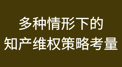 多种情形下的知产维权策略考量