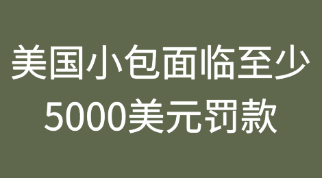 美国海关新规：小包面临至少5000美元罚款
