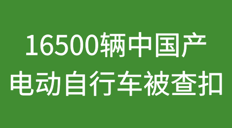 16500辆中国产电动自行车在欧洲被扣，企业面临起诉和重罚