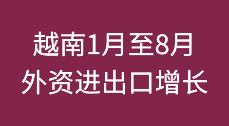 越南1-8月1月至8月外资进出口3210.4亿美元，同比增长15.4%