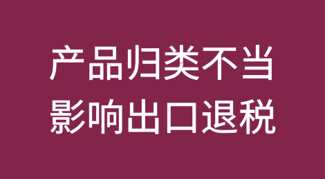 出口产品归类不当，竟然影响出口退税？