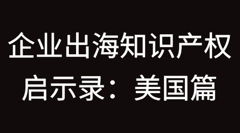 企业出海知识产权启示录：美国篇