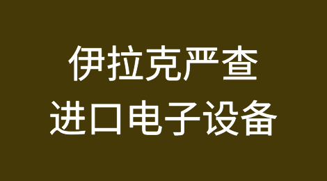 货主货代注意！伊拉克严查进口电子设备