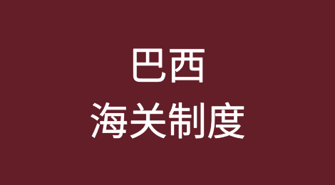 中企出海目的国之巴西：海关制度