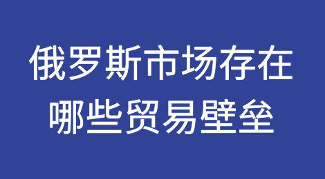 俄罗斯市场存在哪些贸易壁垒？