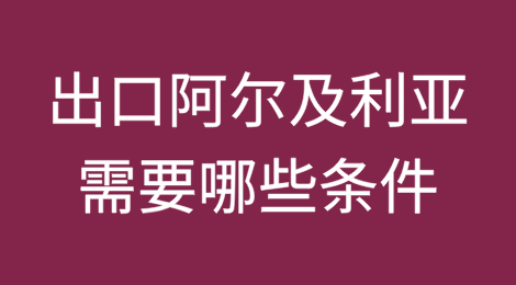 出口阿尔及利亚需要哪些条件？