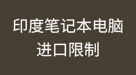 印度将在2025年前实施笔记本电脑进口限制，旨在促进国内制造和安全