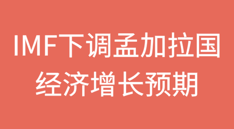国际货币基金组织（IMF）将孟加拉国经济增长预期下调至4.5%
