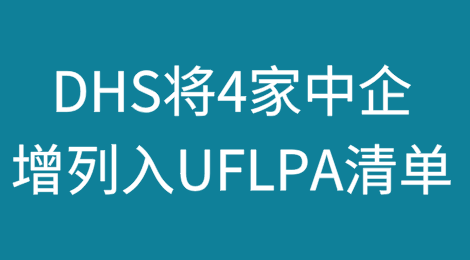 美国国土安全部将4家中企增列入UFLPA清单，其中1家变更列名类别