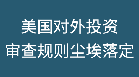 美国对外投资审查规则尘埃落定，深刻改变国际投资生态