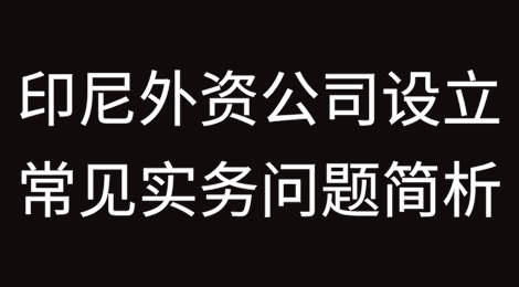 印尼外资公司设立常见实务问题简析