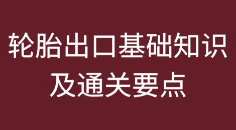 海关科普：轮胎出口基础知识及通关要点