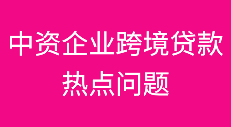 一文读懂中资企业跨境贷款热点问题