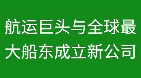 航运巨头与全球最大船东，成立新公司！