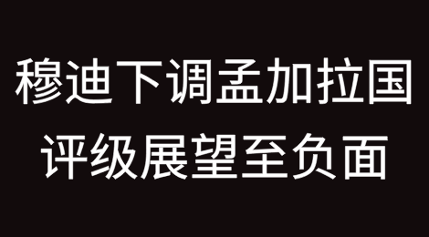 穆迪下调孟加拉国评级至B2；展望改为负面