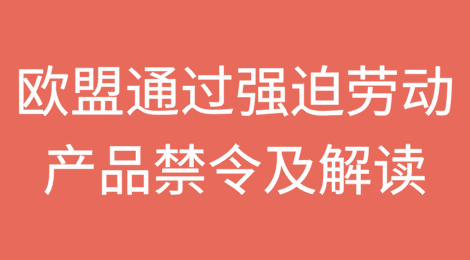欧盟正式通过强迫劳动产品相关禁令及解读