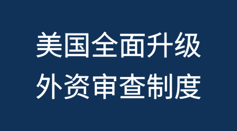 美国CFIUS首次正式发布最终规则，全面升级外资审查制度