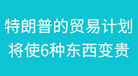 如果特朗普的贸易计划得以实施，6种东西有望变得更贵