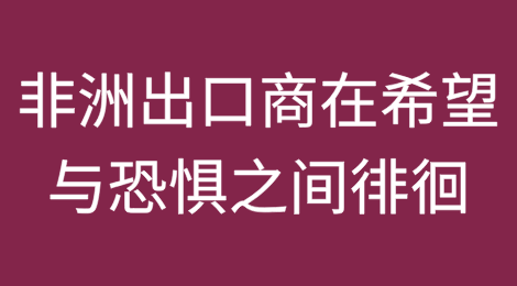 特朗普重返白宫，非洲出口商在希望与恐惧之间徘徊