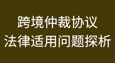 小问题大麻烦：跨境仲裁协议的法律适用问题探析