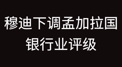 穆迪下调孟加拉国银行业评级至“非常弱”