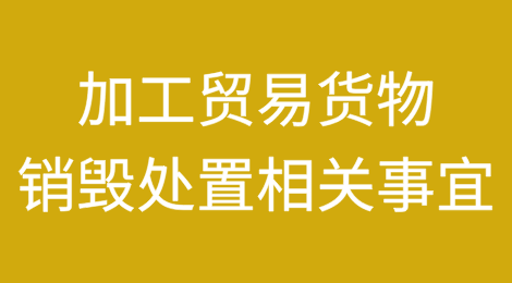 带你了解加工贸易货物销毁处置相关事宜