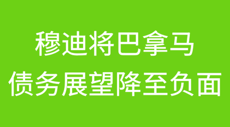 穆迪将巴拿马债务展望降至负面，巴拿马债务濒临“垃圾”边缘