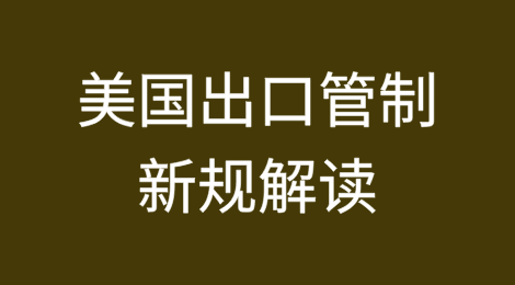 美国出口管制新规解读：实体清单列名原因及新增外国直接产品规则等多项升级限制