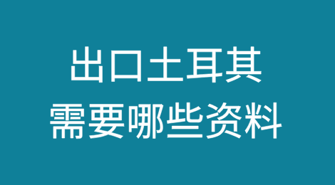 出口土耳其需要哪些资料？