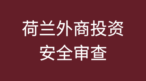 欧洲外商投资安全审查制度简介与浅析——荷兰篇