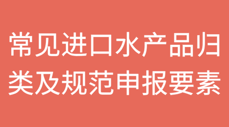 常见进口水产品归类及规范申报要素