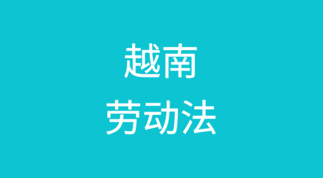 出海越南丨该国劳动法相关知识分享