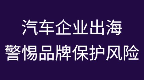 汽车企业出海要警惕品牌保护风险